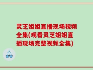 灵芝姐姐直播现场视频全集(观看灵芝姐姐直播现场完整视频全集)