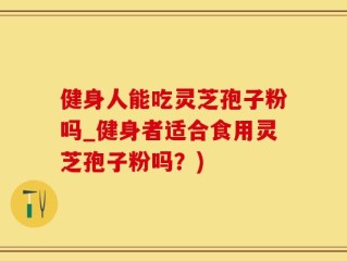 健身人能吃灵芝孢子粉吗_健身者适合食用灵芝孢子粉吗？)