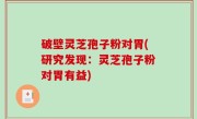 破壁灵芝孢子粉对胃(研究发现：灵芝孢子粉对胃有益)
