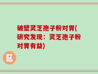 破壁灵芝孢子粉对胃(研究发现：灵芝孢子粉对胃有益)