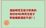 酒后喝灵芝孢子粉真的有好处吗(喝灵芝孢子粉能缓解酒后不适？)