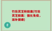 竹荪灵芝粉胶囊(竹荪灵芝胶囊：强化免疫，滋补健康)