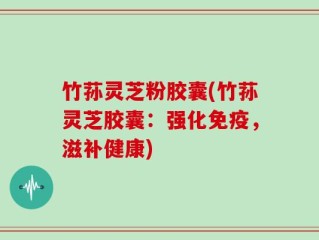 竹荪灵芝粉胶囊(竹荪灵芝胶囊：强化免疫，滋补健康)
