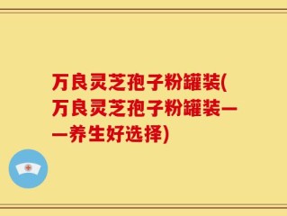 万良灵芝孢子粉罐装(万良灵芝孢子粉罐装——养生好选择)