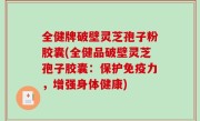 全健牌破壁灵芝孢子粉胶囊(全健品破壁灵芝孢子胶囊：保护免疫力，增强身体健康)