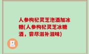 人参枸杞灵芝泡酒加冰糖(人参枸杞灵芝冰糖酒，尝尽滋补滋味)
