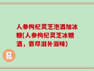 人参枸杞灵芝泡酒加冰糖(人参枸杞灵芝冰糖酒，尝尽滋补滋味)