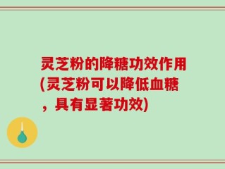灵芝粉的降糖功效作用(灵芝粉可以降低血糖，具有显著功效)