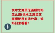 悦木之源灵芝面膜妈妈怎么用(悦木之源灵芝面膜使用方法分享：妈妈们来看看！