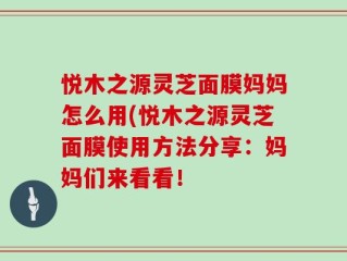 悦木之源灵芝面膜妈妈怎么用(悦木之源灵芝面膜使用方法分享：妈妈们来看看！