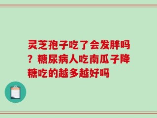 灵芝孢子吃了会发胖吗？糖尿病人吃南瓜子降糖吃的越多越好吗