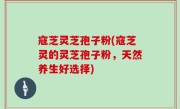 寇芝灵芝孢子粉(寇芝灵的灵芝孢子粉，天然养生好选择)