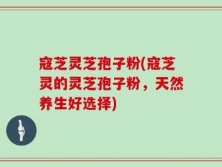 寇芝灵芝孢子粉(寇芝灵的灵芝孢子粉，天然养生好选择)
