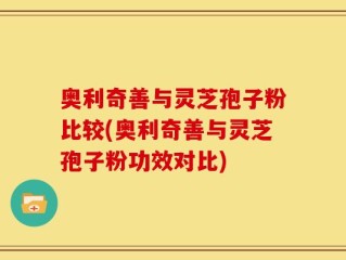 奥利奇善与灵芝孢子粉比较(奥利奇善与灵芝孢子粉功效对比)