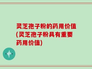 灵芝孢子粉的药用价值(灵芝孢子粉具有重要药用价值)