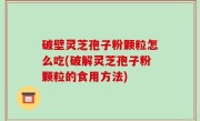 破壁灵芝孢子粉颗粒怎么吃(破解灵芝孢子粉颗粒的食用方法)