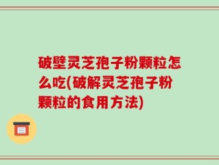 破壁灵芝孢子粉颗粒怎么吃(破解灵芝孢子粉颗粒的食用方法)
