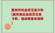 医院开的盒灵芝孢子粉(医院推出盒装灵芝孢子粉，强调质量有保障)
