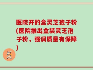 医院开的盒灵芝孢子粉(医院推出盒装灵芝孢子粉，强调质量有保障)