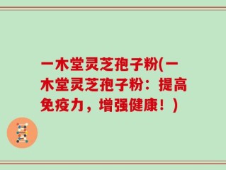 一木堂灵芝孢子粉(一木堂灵芝孢子粉：提高免疫力，增强健康！)