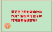 灵芝孢子粉对肾功效与作用？解析灵芝孢子粉对肾脏的保健作用？
