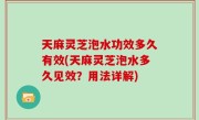 天麻灵芝泡水功效多久有效(天麻灵芝泡水多久见效？用法详解)