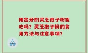 刚出牙的灵芝孢子粉能吃吗？灵芝孢子粉的食用方法与注意事项？
