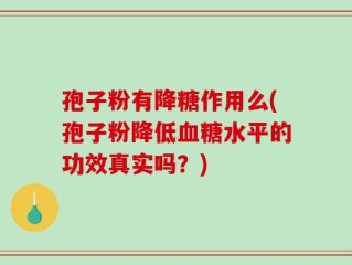 孢子粉有降糖作用么(孢子粉降低血糖水平的功效真实吗？)