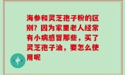 海参和灵芝孢子粉的区别？因为家里老人经常有小病感冒那些，买了灵芝孢子油，要怎么使用呢