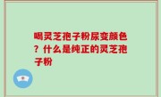喝灵芝孢子粉尿变颜色？什么是纯正的灵芝孢子粉