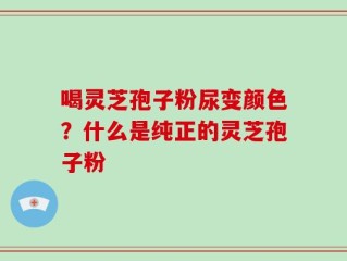 喝灵芝孢子粉尿变颜色？什么是纯正的灵芝孢子粉