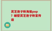 灵芝孢子粉海报pop？破壁灵芝孢子粉宣传语