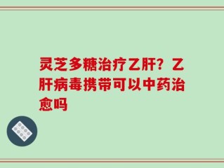 灵芝多糖治疗乙肝？乙肝病毒携带可以中药治愈吗