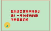 免税店灵芝孢子粉多少钱？一斤40多元的孢子粉是真的吗