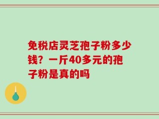 免税店灵芝孢子粉多少钱？一斤40多元的孢子粉是真的吗