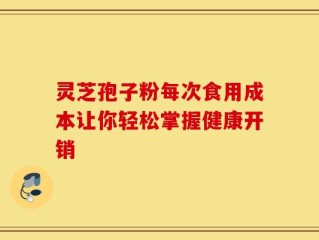 灵芝孢子粉每次食用成本让你轻松掌握健康开销