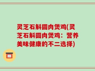 灵芝石斛圆肉煲鸡(灵芝石斛圆肉煲鸡：营养美味健康的不二选择)