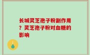 长城灵芝孢子粉副作用？灵芝孢子粉对血糖的影响