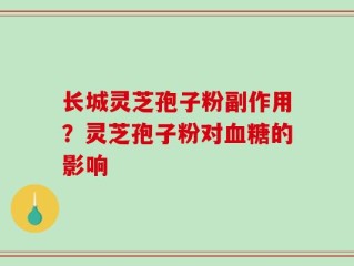 长城灵芝孢子粉副作用？灵芝孢子粉对血糖的影响