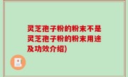 灵芝孢子粉的粉末不是灵芝孢子粉的粉末用途及功效介绍)