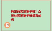 纯正的灵芝孢子粉？众芝林灵芝孢子粉是真的吗