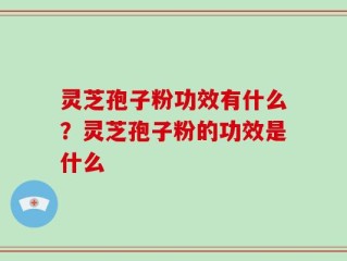 灵芝孢子粉功效有什么？灵芝孢子粉的功效是什么