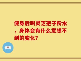 健身后喝灵芝孢子粉水，身体会有什么意想不到的变化？
