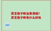 灵芝孢子粉治胃溃疡？灵芝孢子粉有什么好处