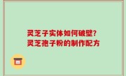 灵芝子实体如何破壁？灵芝孢子粉的制作配方