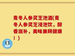 麦冬人参灵芝泡酒(麦冬人参灵芝浸泡饮，醇香滋补，美味兼顾健康！)