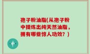 孢子粉油脂(从孢子粉中提炼出纯天然油脂，拥有哪些惊人功效？)