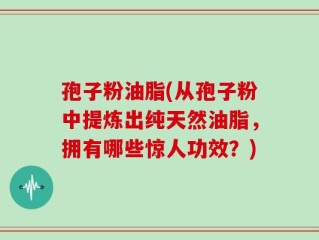 孢子粉油脂(从孢子粉中提炼出纯天然油脂，拥有哪些惊人功效？)