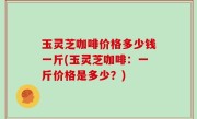 玉灵芝咖啡价格多少钱一斤(玉灵芝咖啡：一斤价格是多少？)