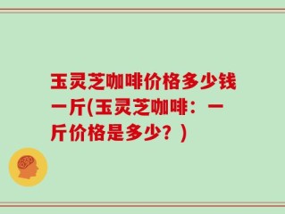 玉灵芝咖啡价格多少钱一斤(玉灵芝咖啡：一斤价格是多少？)